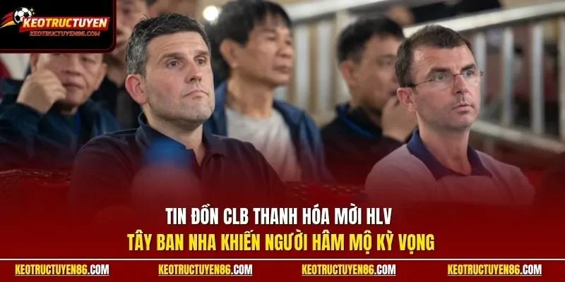 Tin đồn CLB Thanh Hóa mời HLV Tây Ban Nha khiến người hâm mộ kỳ vọng 